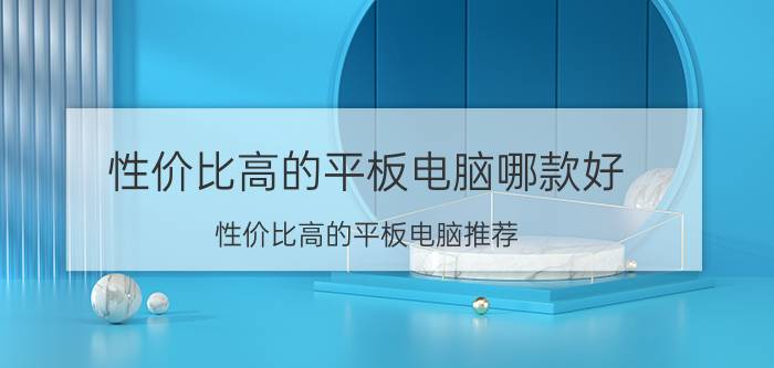 性价比高的平板电脑哪款好 性价比高的平板电脑推荐